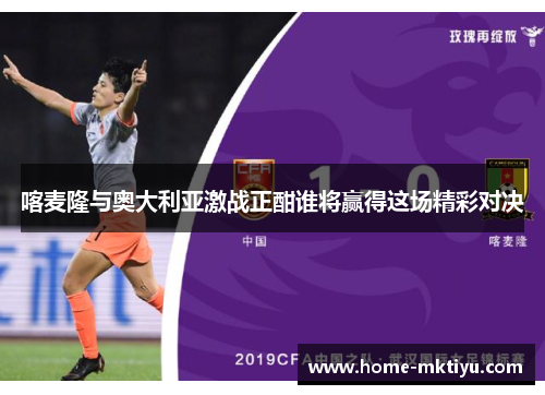 喀麦隆与奥大利亚激战正酣谁将赢得这场精彩对决